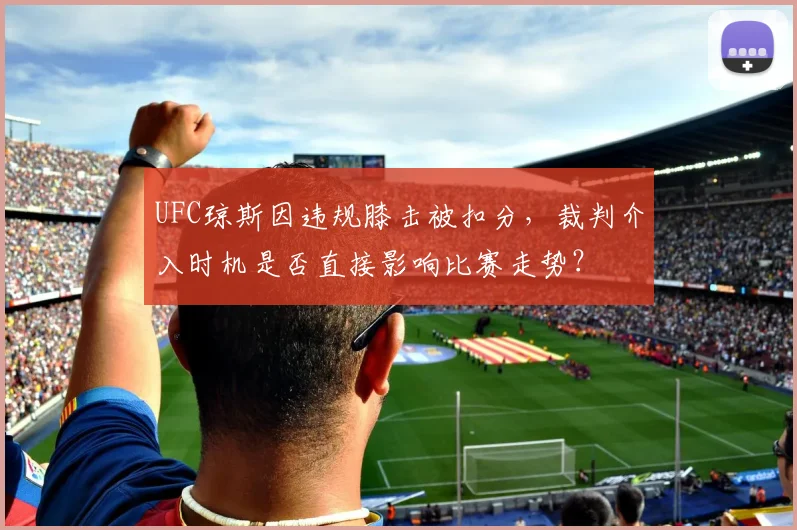 UFC琼斯因违规膝击被扣分，裁判介入时机是否直接影响比赛走势？