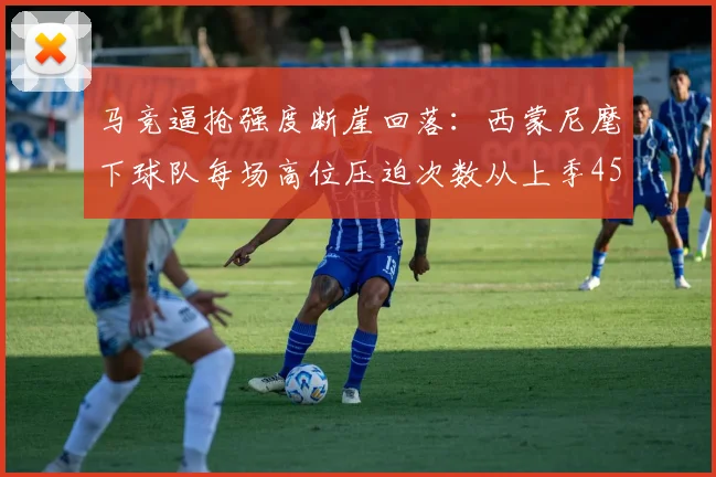 马竞逼抢强度断崖回落：西蒙尼麾下球队每场高位压迫次数从上季45.2跌至31.7，老帅战术课被数据敲响警钟