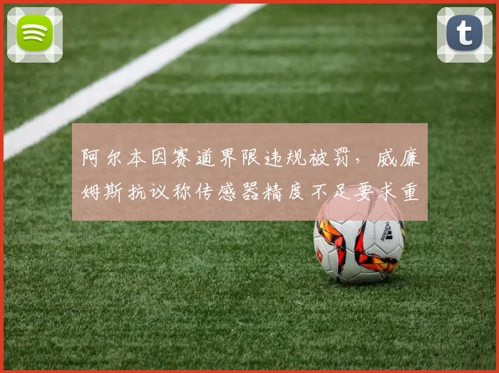 阿尔本因赛道界限违规被罚，威廉姆斯抗议称传感器精度不足要求重审