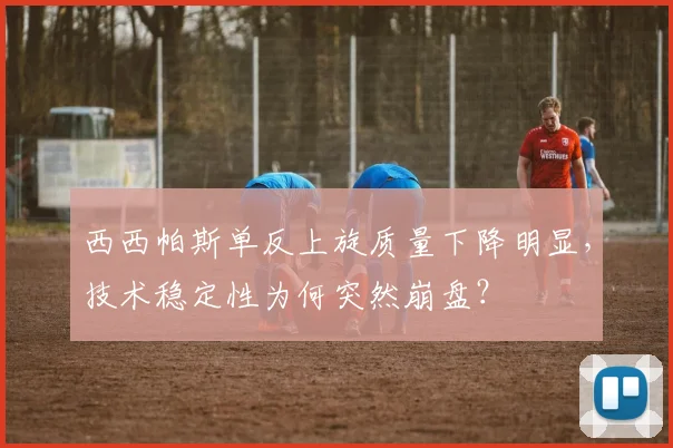 西西帕斯单反上旋质量下降明显，技术稳定性为何突然崩盘？