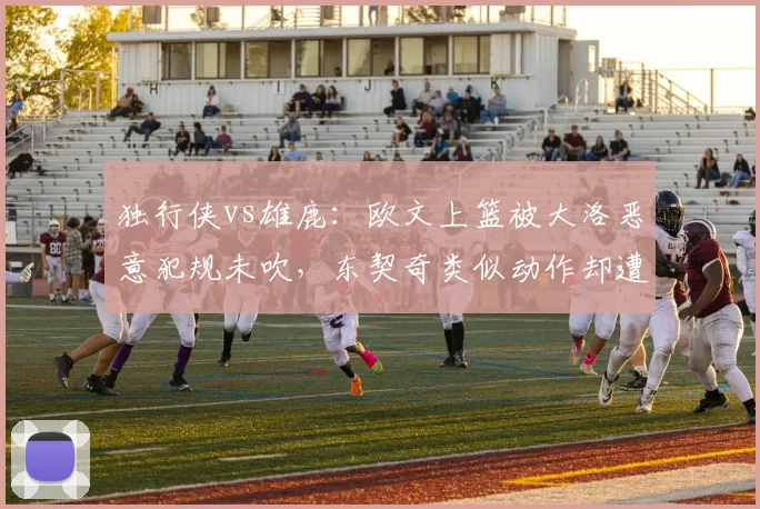 独行侠vs雄鹿：欧文上篮被大洛恶意犯规未吹，东契奇类似动作却遭吹罚引库班怒批