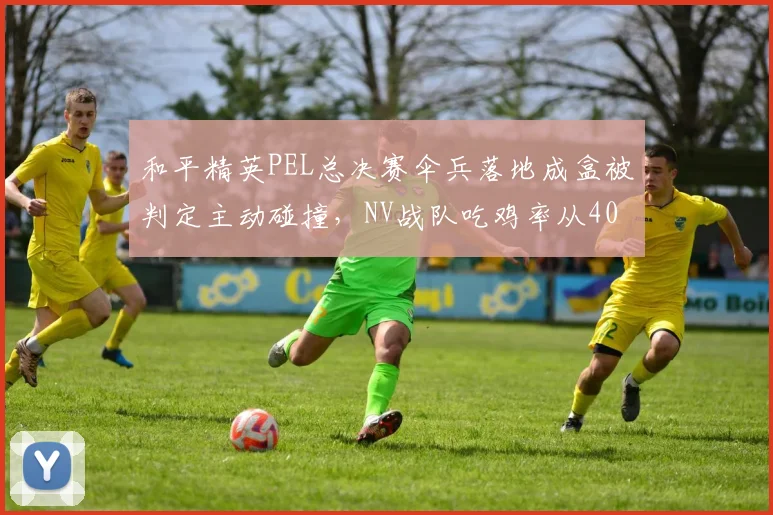 和平精英PEL总决赛伞兵落地成盒被判定主动碰撞,NV战队吃鸡率从40%降至18%