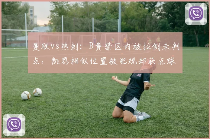 曼联vs热刺:B费禁区内被拉倒未判点,凯恩相似位置被犯规却获点球