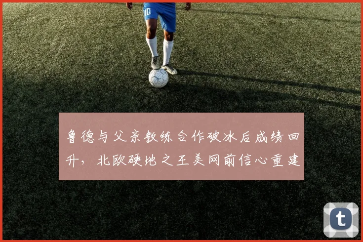 鲁德与父亲教练合作破冰后成绩回升,北欧硬地之王美网前信心重建成功