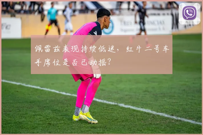佩雷兹表现持续低迷，红牛二号车手席位是否已动摇？