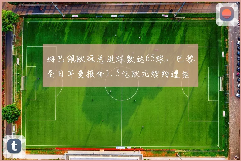 姆巴佩欧冠总进球数达65球，巴黎圣日耳曼报价1.5亿欧元续约遭拒